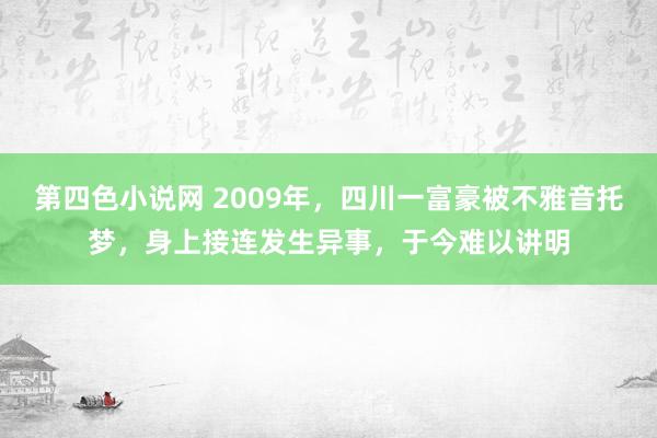 第四色小说网 2009年，四川一富豪被不雅音托梦，身上接连发生异事，于今难以讲明