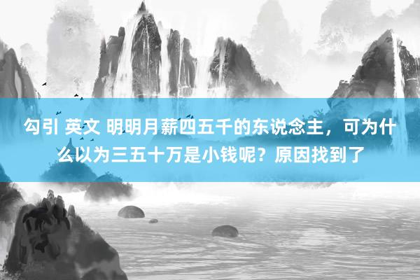 勾引 英文 明明月薪四五千的东说念主，可为什么以为三五十万是小钱呢？原因找到了