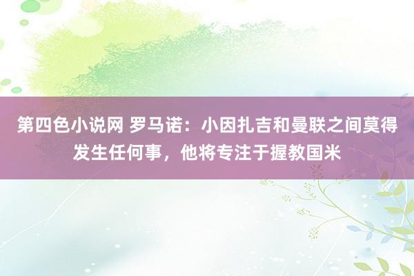 第四色小说网 罗马诺：小因扎吉和曼联之间莫得发生任何事，他将专注于握教国米