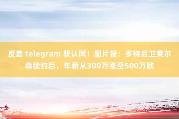 反差 telegram 获认同！图片报：多特后卫莱尔森续约后，年薪从300万涨至500万欧