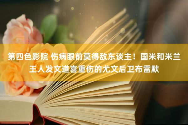 第四色影院 伤病眼前莫得敌东谈主！国米和米兰王人发文道喜重伤的尤文后卫布雷默