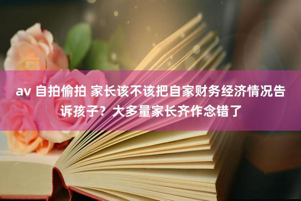 av 自拍偷拍 家长该不该把自家财务经济情况告诉孩子？大多量家长齐作念错了