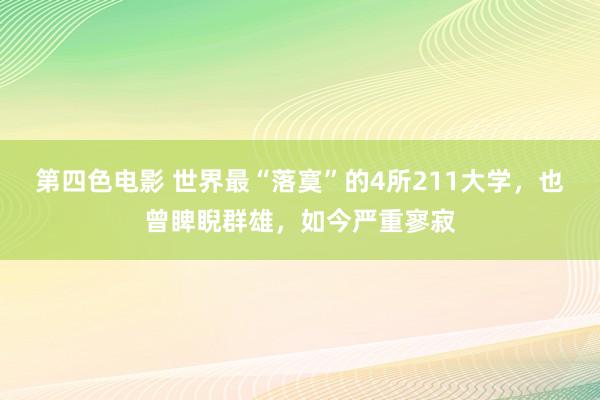 第四色电影 世界最“落寞”的4所211大学，也曾睥睨群雄，如今严重寥寂