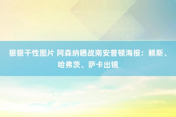 狠狠干性图片 阿森纳晒战南安普顿海报：赖斯、哈弗茨、萨卡出镜