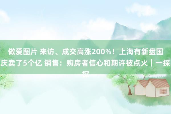 做爱图片 来访、成交高涨200%！上海有新盘国庆卖了5个亿 销售：购房者信心和期许被点火｜一探