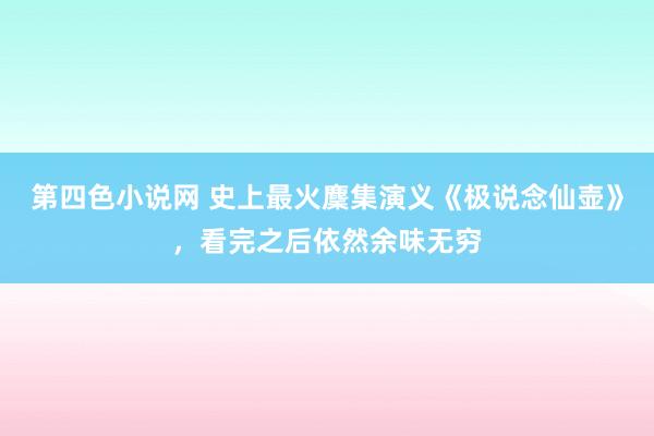 第四色小说网 史上最火麇集演义《极说念仙壶》，看完之后依然余味无穷