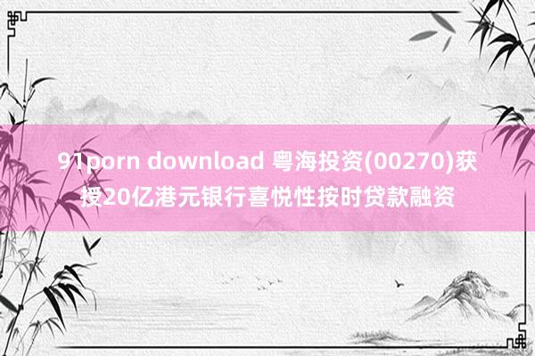 91porn download 粤海投资(00270)获授20亿港元银行喜悦性按时贷款融资