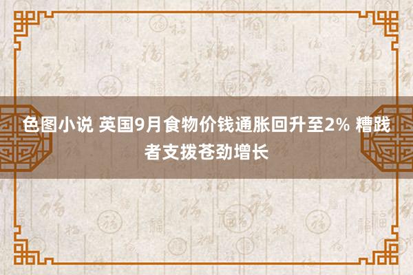 色图小说 英国9月食物价钱通胀回升至2% 糟践者支拨苍劲增长