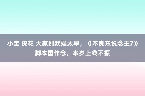 小宝 探花 大家别欢娱太早，《不良东说念主7》脚本重作念，来岁上线不振