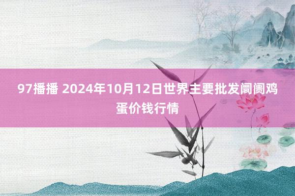 97播播 2024年10月12日世界主要批发阛阓鸡蛋价钱行情