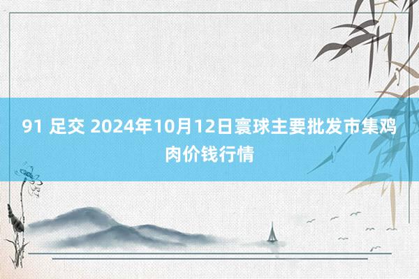 91 足交 2024年10月12日寰球主要批发市集鸡肉价钱行情