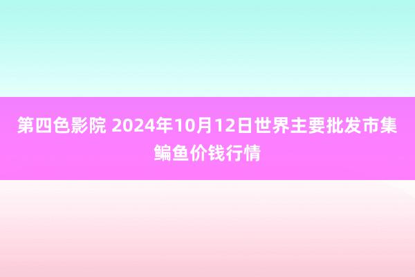 第四色影院 2024年10月12日世界主要批发市集鳊鱼价钱行情