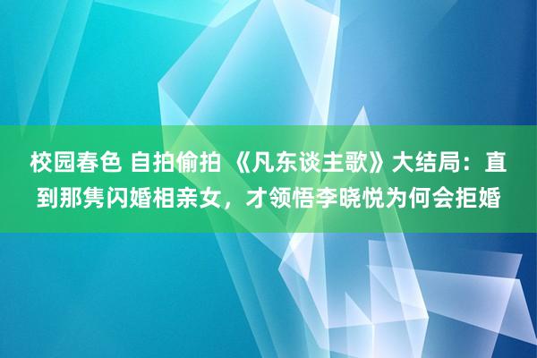 校园春色 自拍偷拍 《凡东谈主歌》大结局：直到那隽闪婚相亲女，才领悟李晓悦为何会拒婚