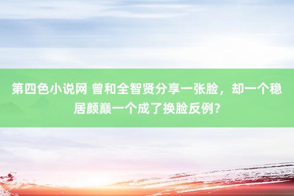 第四色小说网 曾和全智贤分享一张脸，却一个稳居颜巅一个成了换脸反例？