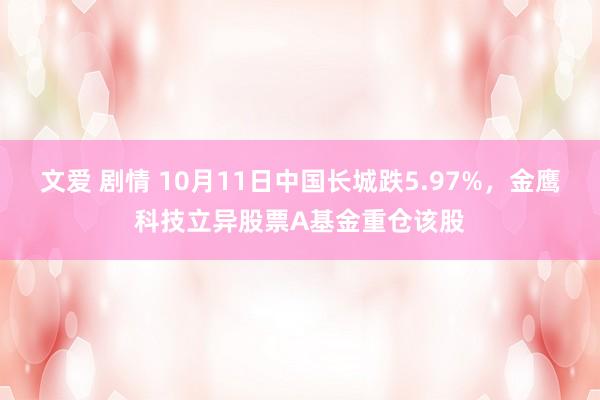 文爱 剧情 10月11日中国长城跌5.97%，金鹰科技立异股票A基金重仓该股