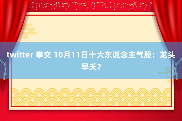 twitter 拳交 10月11日十大东说念主气股：龙头早夭？