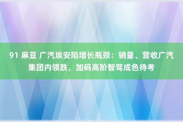 91 麻豆 广汽埃安陷增长瓶颈：销量、营收广汽集团内领跌，加码高阶智驾成色待考