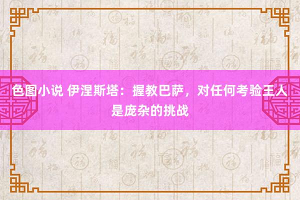 色图小说 伊涅斯塔：握教巴萨，对任何考验王人是庞杂的挑战