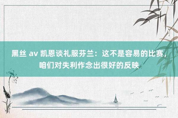 黑丝 av 凯恩谈礼服芬兰：这不是容易的比赛，咱们对失利作念出很好的反映