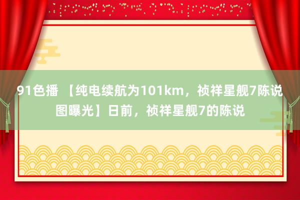 91色播 【纯电续航为101km，祯祥星舰7陈说图曝光】日前，祯祥星舰7的陈说