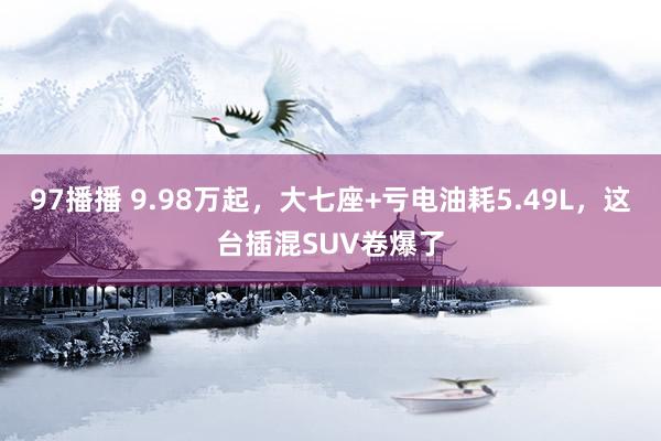 97播播 9.98万起，大七座+亏电油耗5.49L，这台插混SUV卷爆了