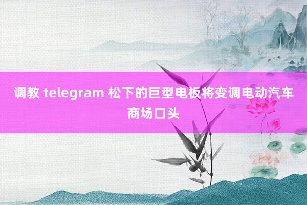 调教 telegram 松下的巨型电板将变调电动汽车商场口头