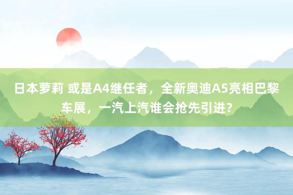 日本萝莉 或是A4继任者，全新奥迪A5亮相巴黎车展，一汽上汽谁会抢先引进？