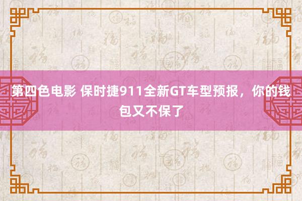 第四色电影 保时捷911全新GT车型预报，你的钱包又不保了