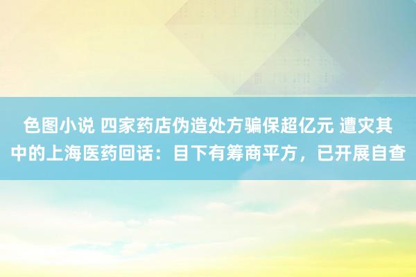 色图小说 四家药店伪造处方骗保超亿元 遭灾其中的上海医药回话：目下有筹商平方，已开展自查