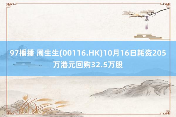 97播播 周生生(00116.HK)10月16日耗资205万港元回购32.5万股