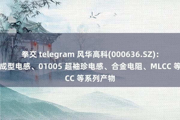 拳交 telegram 风华高科(000636.SZ)：推出一体成型电感、01005 超袖珍电感、合金电阻、MLCC 等系列产物