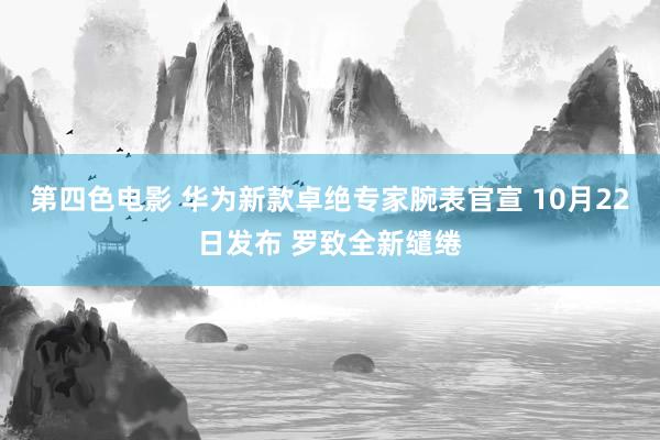 第四色电影 华为新款卓绝专家腕表官宣 10月22日发布 罗致全新缱绻