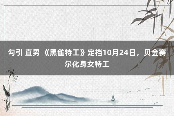 勾引 直男 《黑雀特工》定档10月24日，贝金赛尔化身女特工