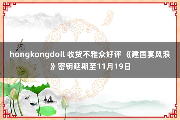 hongkongdoll 收货不雅众好评 《建国宴风浪》密钥延期至11月19日