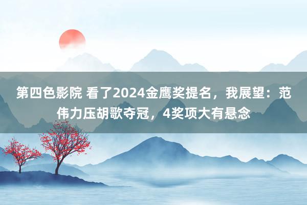 第四色影院 看了2024金鹰奖提名，我展望：范伟力压胡歌夺冠，4奖项大有悬念