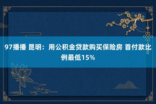 97播播 昆明：用公积金贷款购买保险房 首付款比例最低15%