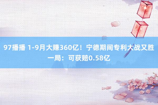 97播播 1-9月大赚360亿！宁德期间专利大战又胜一局：可获赔0.58亿