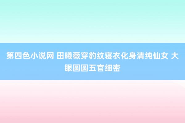 第四色小说网 田曦薇穿豹纹寝衣化身清纯仙女 大眼圆圆五官细密