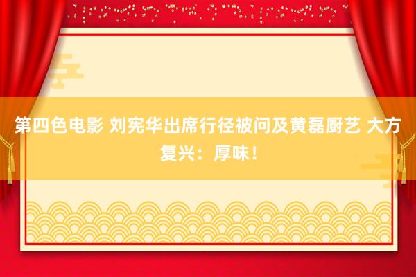 第四色电影 刘宪华出席行径被问及黄磊厨艺 大方复兴：厚味！