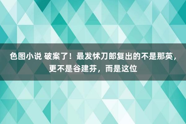 色图小说 破案了！最发怵刀郎复出的不是那英，更不是谷建芬，而是这位