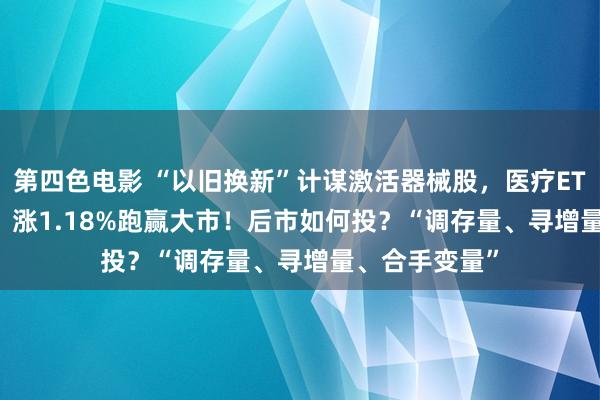 第四色电影 “以旧换新”计谋激活器械股，医疗ETF（512170）涨1.18%跑赢大市！后市如何投？“调存量、寻增量、合手变量”