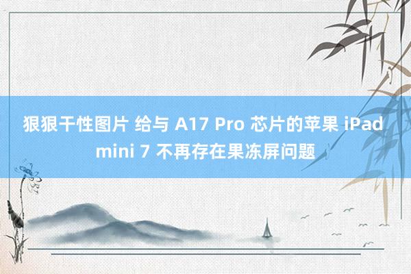 狠狠干性图片 给与 A17 Pro 芯片的苹果 iPad mini 7 不再存在果冻屏问题