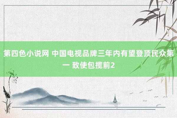 第四色小说网 中国电视品牌三年内有望登顶民众第一 致使包揽前2