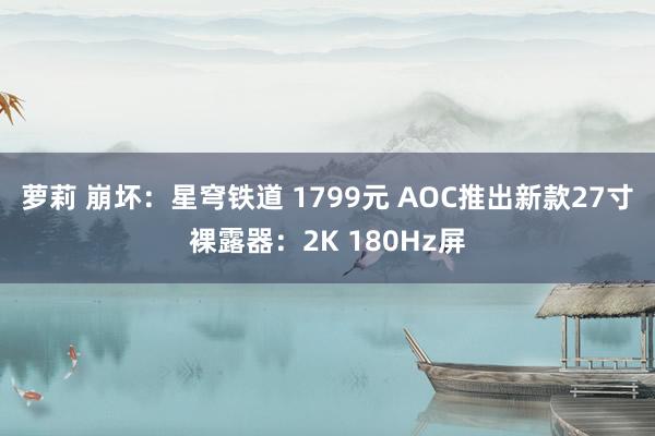 萝莉 崩坏：星穹铁道 1799元 AOC推出新款27寸裸露器：2K 180Hz屏