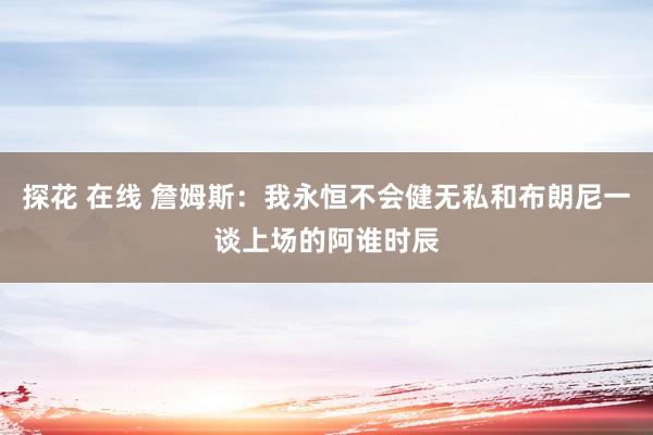 探花 在线 詹姆斯：我永恒不会健无私和布朗尼一谈上场的阿谁时辰