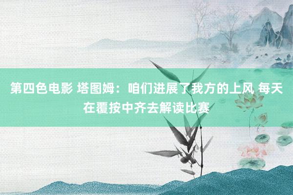 第四色电影 塔图姆：咱们进展了我方的上风 每天在覆按中齐去解读比赛