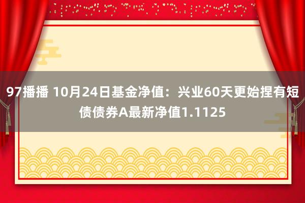 97播播 10月24日基金净值：兴业60天更始捏有短债债券A最新净值1.1125