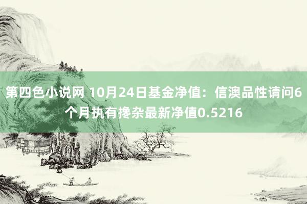 第四色小说网 10月24日基金净值：信澳品性请问6个月执有搀杂最新净值0.5216