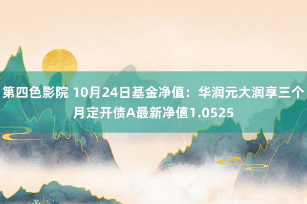 第四色影院 10月24日基金净值：华润元大润享三个月定开债A最新净值1.0525