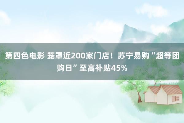 第四色电影 笼罩近200家门店！苏宁易购“超等团购日”至高补贴45%